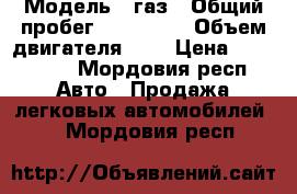  › Модель ­ газ › Общий пробег ­ 180 000 › Объем двигателя ­ 2 › Цена ­ 270 000 - Мордовия респ. Авто » Продажа легковых автомобилей   . Мордовия респ.